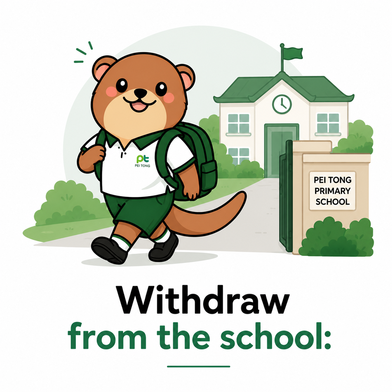 A clean, friendly illustration titled "Withdraw from the school." A cheerful cartoon otter mascot wearing the Pei Tong Primary School uniform, black shoes, and a green backpack is shown happily walking out through the school gate. Behind the mascot is a simple illustration of the school building with an open entrance and a sign reading "Pei Tong Primary School." The design uses soft green tones, minimal decorative elements, and a clean white background to represent the school withdrawal process in a welcoming and easy-to-understand way